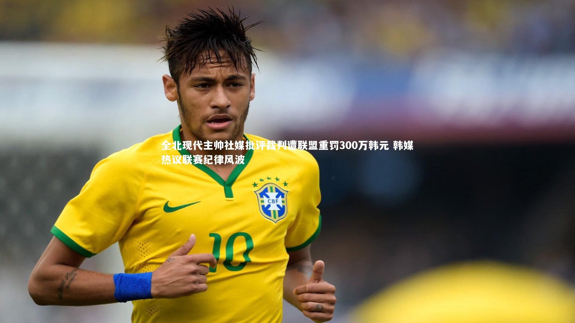 星空体育：全北现代主帅社媒批评裁判遭联盟重罚300万韩元 韩媒热议联赛纪律风波