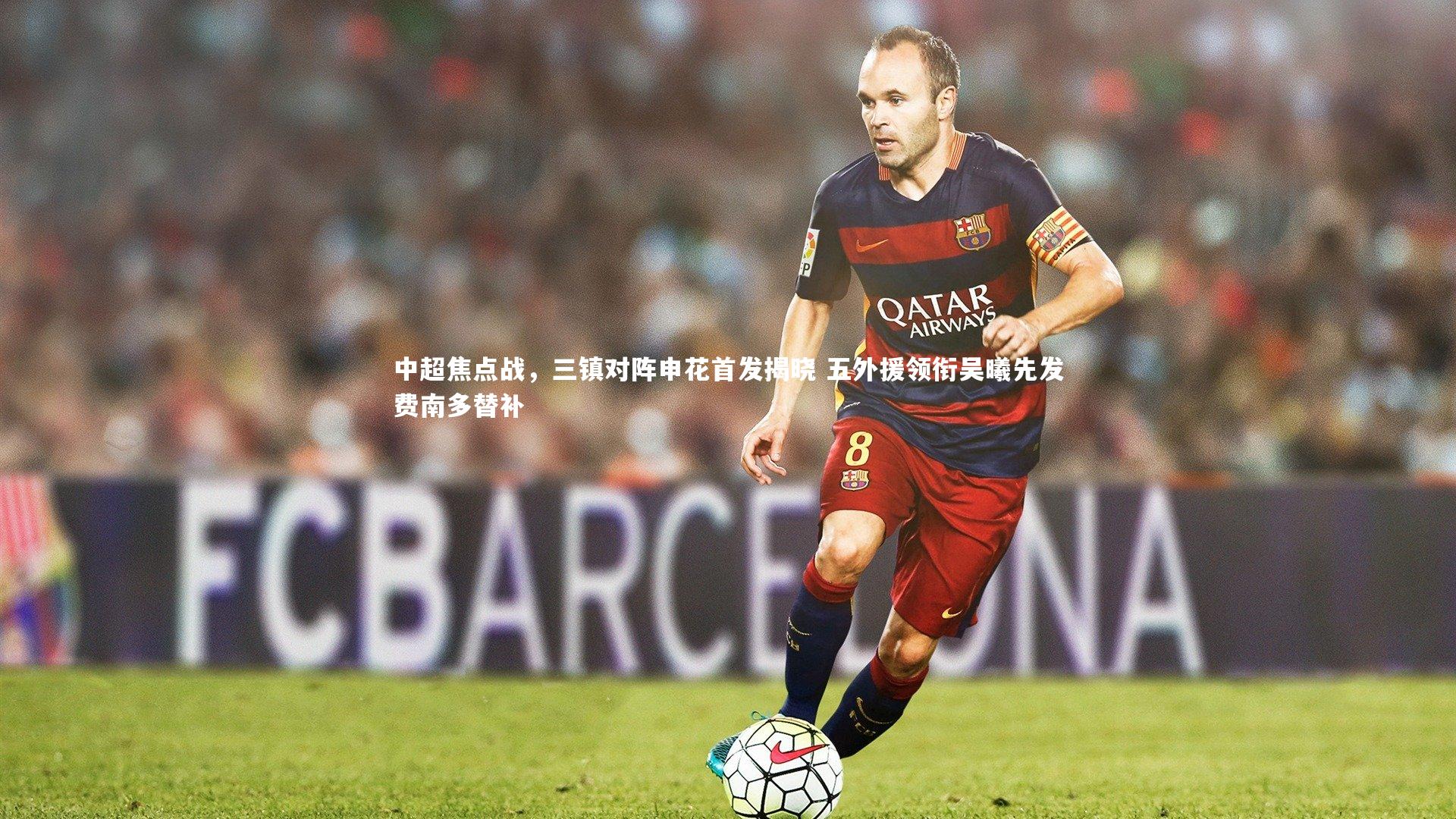 星空体育_中超焦点战，三镇对阵申花首发揭晓 五外援领衔吴曦先发费南多替补