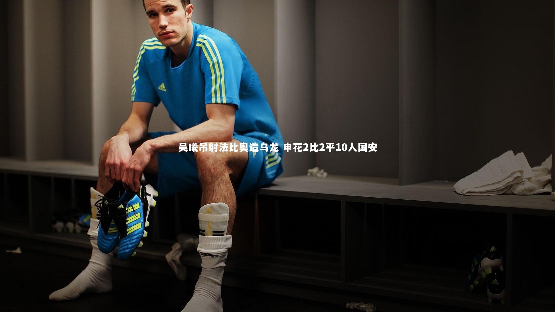 星空体育官网_吴曦吊射法比奥造乌龙 申花2比2平10人国安