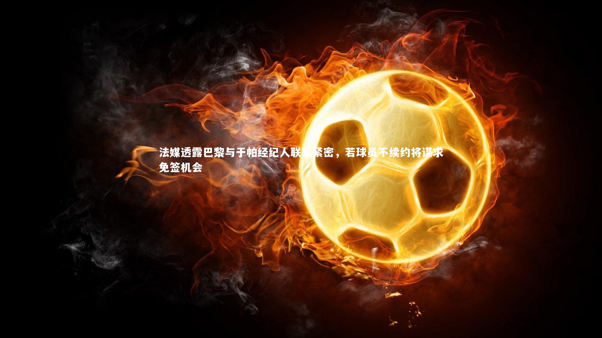 法媒透露巴黎与于帕经纪人联系紧密，若球员不续约将谋求免签机会