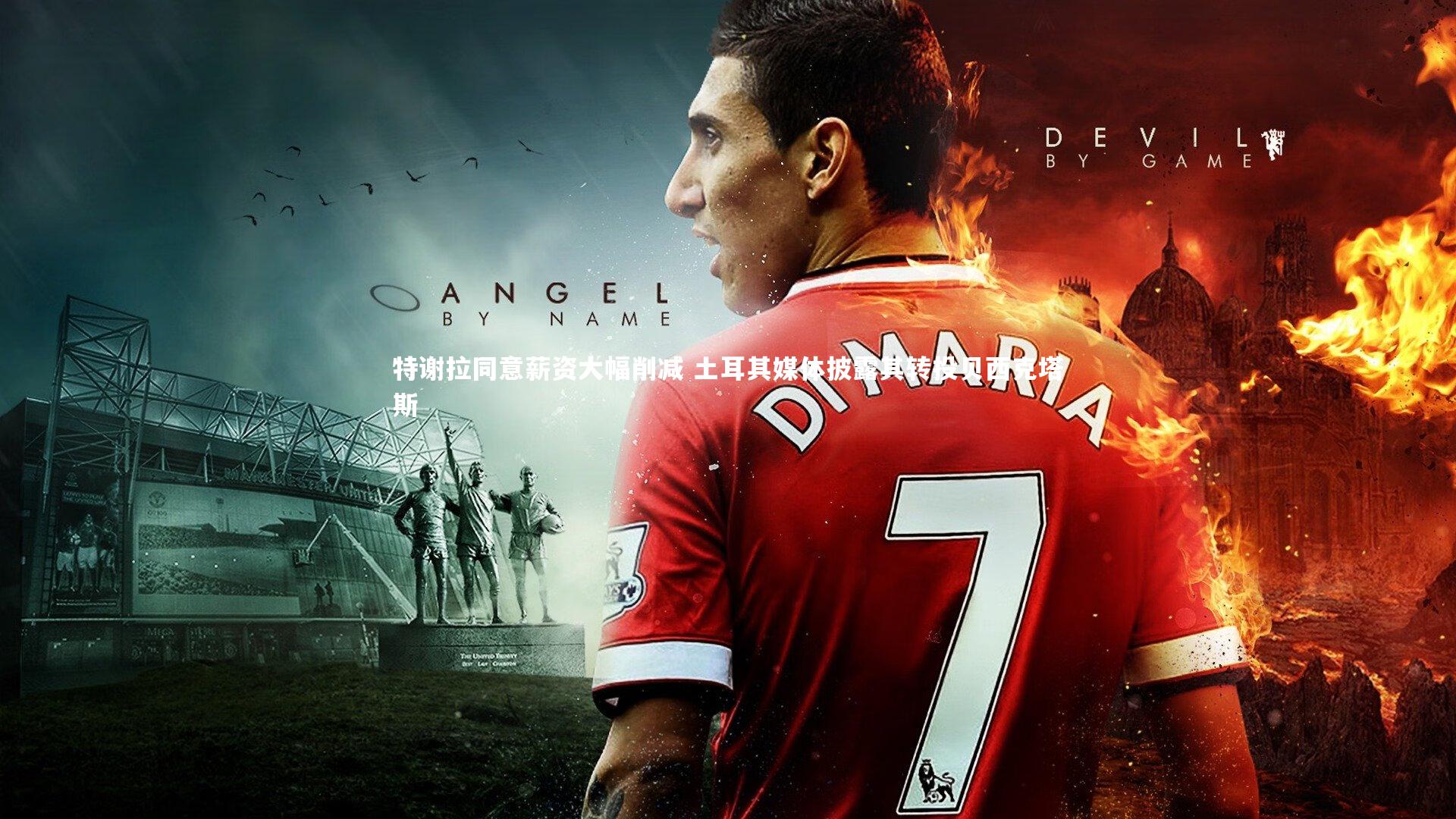 星空体育官网：特谢拉同意薪资大幅削减 土耳其媒体披露其转投贝西克塔斯