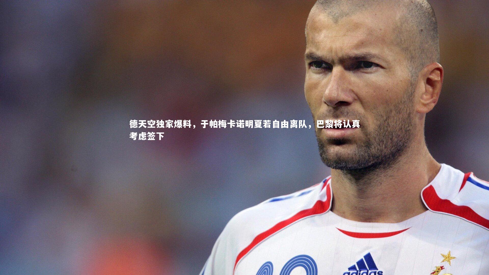 星空体育官网：德天空独家爆料，于帕梅卡诺明夏若自由离队，巴黎将认真考虑签下